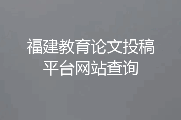 福建教育论文投稿平台网站查询