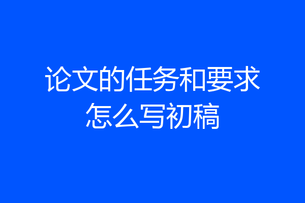 论文的任务和要求怎么写初稿