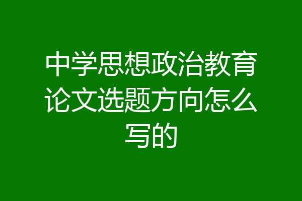 中学思想政治教育论文选题方向怎么写的
