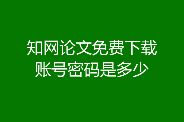 知网论文免费下载账号密码是多少