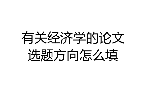 有关经济学的论文选题方向怎么填