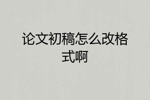 论文初稿怎么改格式啊