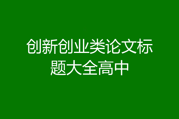 创新创业类论文标题大全高中