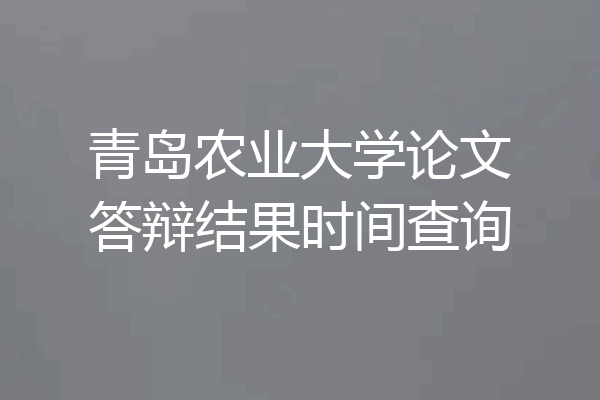 青岛农业大学论文答辩结果时间查询