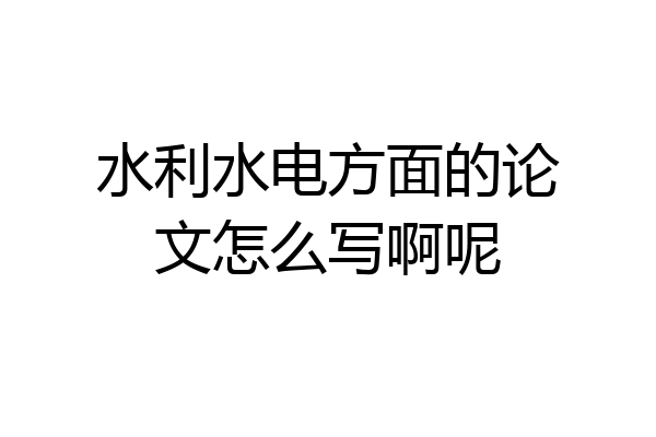 水利水电方面的论文怎么写啊呢