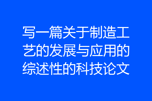 写一篇关于制造工艺的发展与应用的综述性的科技论文