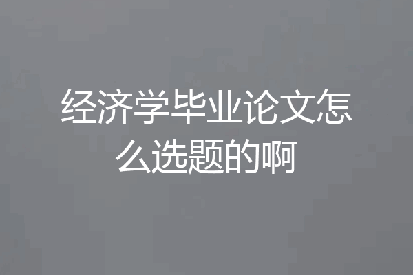 经济学毕业论文怎么选题的啊