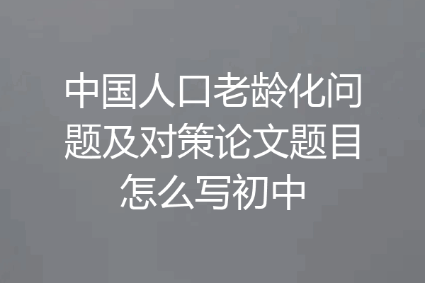 中国人口老龄化问题及对策论文题目怎么写初中