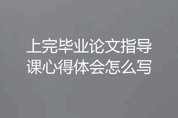上完毕业论文指导课心得体会怎么写