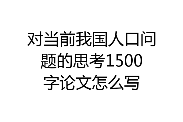 对当前我国人口问题的思考1500字论文怎么写