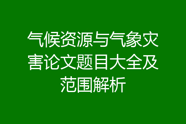 气候资源与气象灾害论文题目大全及范围解析