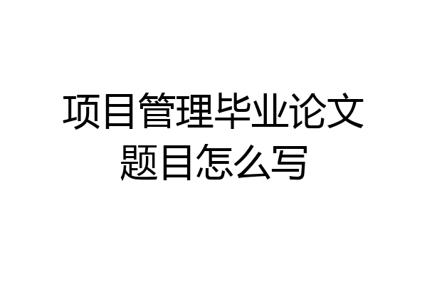项目管理毕业论文题目怎么写