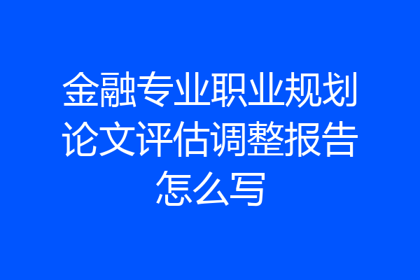 金融专业职业规划论文评估调整报告怎么写