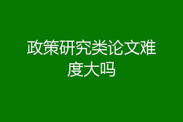 政策研究类论文难度大吗