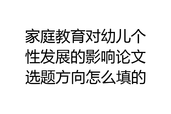 家庭教育对幼儿个性发展的影响论文选题方向怎么填的