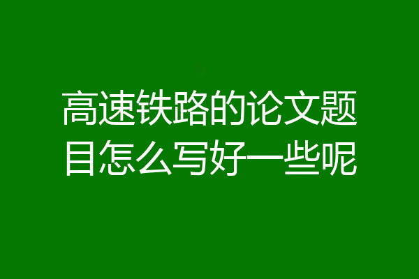 高速铁路的论文题目怎么写好一些呢