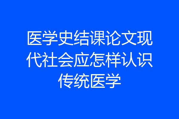 医学史结课论文现代社会应怎样认识传统医学
