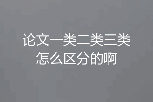 论文一类二类三类怎么区分的啊