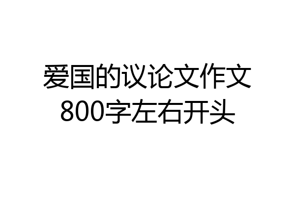 爱国的议论文作文800字左右开头