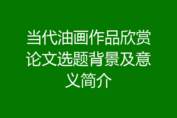 当代油画作品欣赏论文选题背景及意义简介