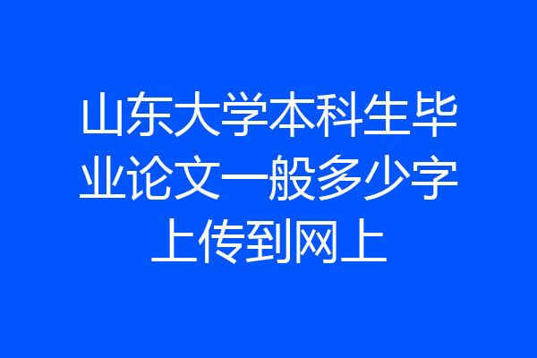 山东大学本科生毕业论文一般多少字上传到网上