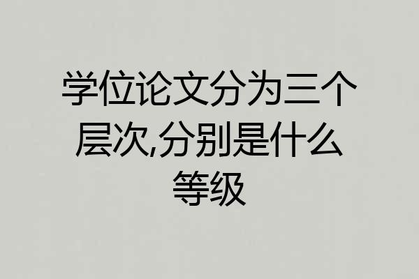 学位论文分为三个层次,分别是什么等级