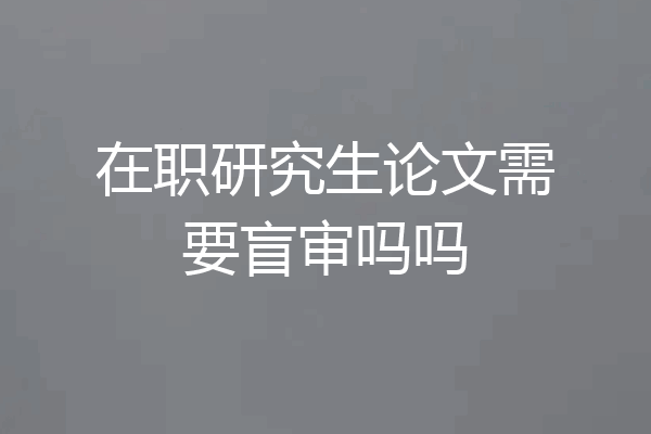 在职研究生论文需要盲审吗吗