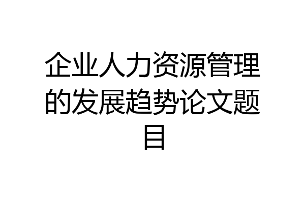 企业人力资源管理的发展趋势论文题目