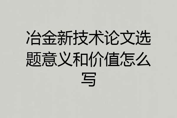 冶金新技术论文选题意义和价值怎么写