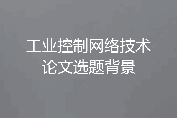 工业控制网络技术论文选题背景