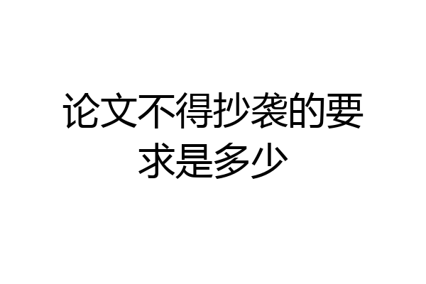 论文不得抄袭的要求是多少