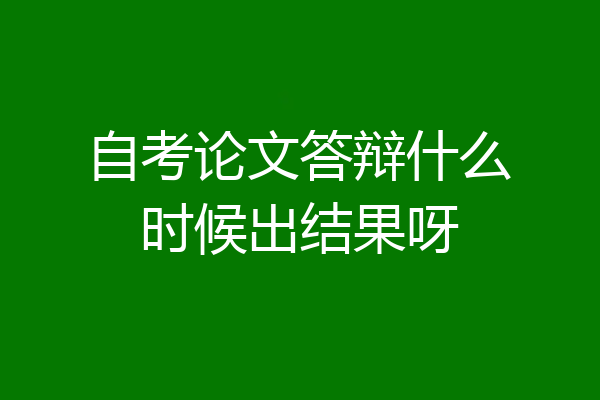 自考论文答辩什么时候出结果呀