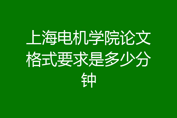 上海电机学院论文格式要求是多少分钟