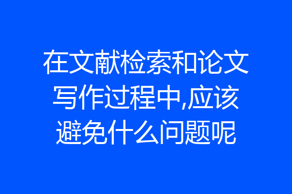 在文献检索和论文写作过程中,应该避免什么问题呢