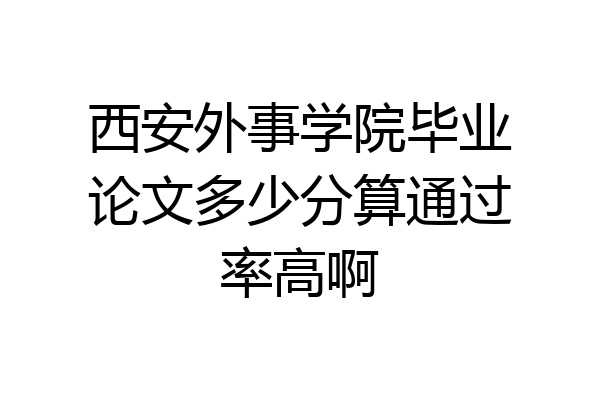 西安外事学院毕业论文多少分算通过率高啊