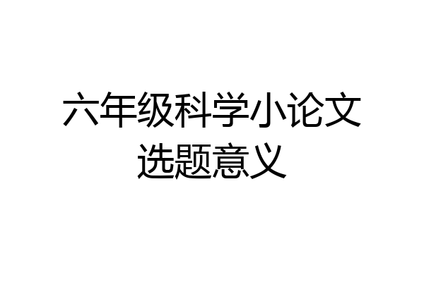 六年级科学小论文选题意义
