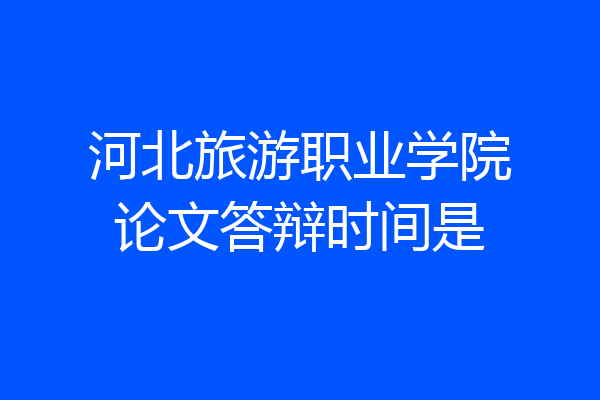 河北旅游职业学院论文答辩时间是