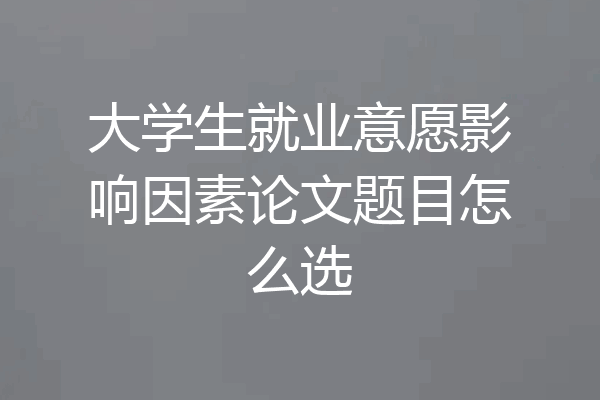 大学生就业意愿影响因素论文题目怎么选