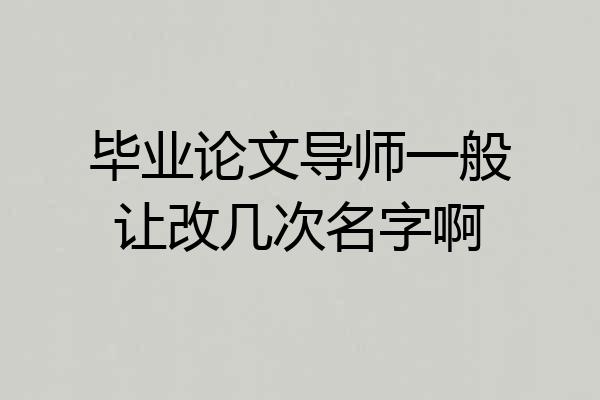毕业论文导师一般让改几次名字啊