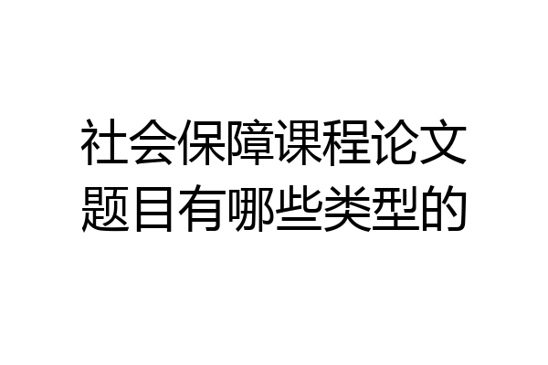 社会保障课程论文题目有哪些类型的