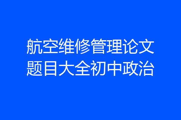 航空维修管理论文题目大全初中政治