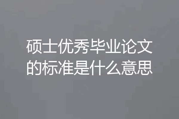硕士优秀毕业论文的标准是什么意思