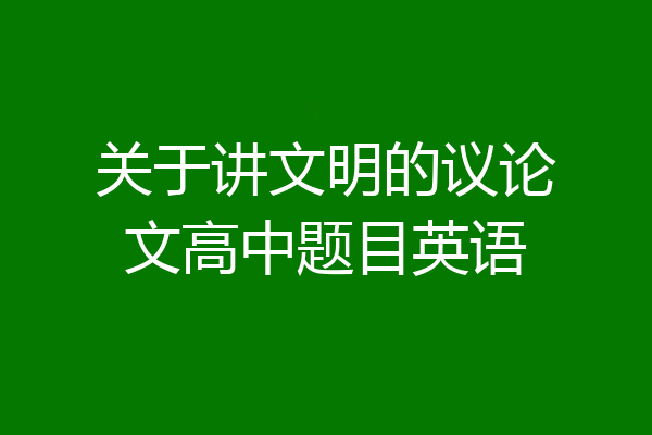 关于讲文明的议论文高中题目英语