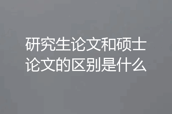 研究生论文和硕士论文的区别是什么