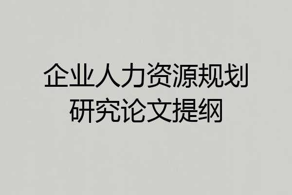 企业人力资源规划研究论文提纲