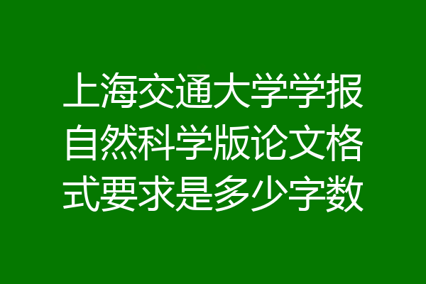 上海交通大学学报自然科学版论文格式要求是多少字数