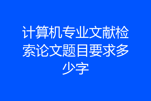 计算机专业文献检索论文题目要求多少字