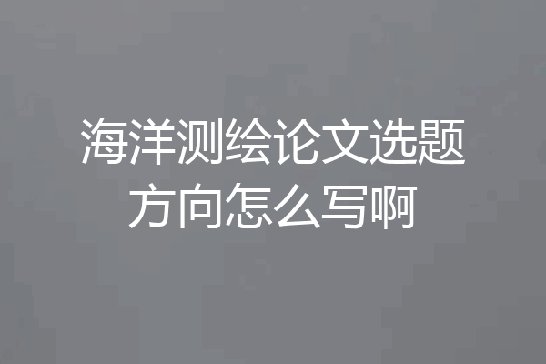 海洋测绘论文选题方向怎么写啊