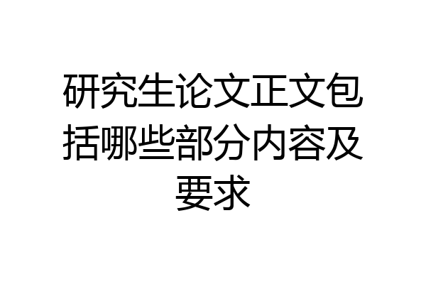 研究生论文正文包括哪些部分内容及要求