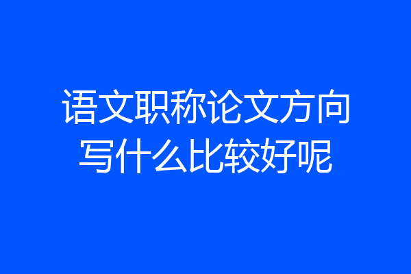 语文职称论文方向写什么比较好呢